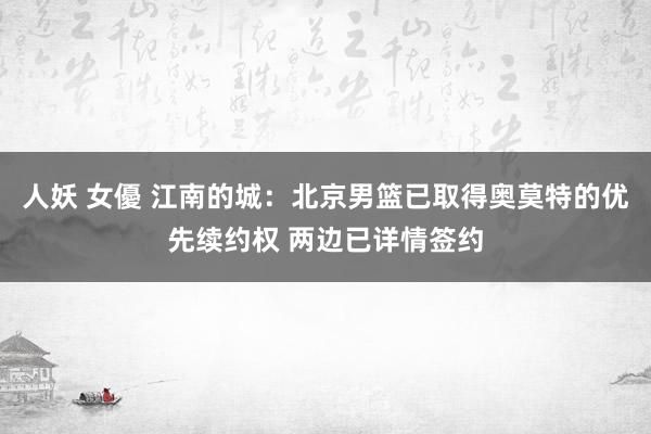 人妖 女優 江南的城：北京男篮已取得奥莫特的优先续约权 两边已详情签约