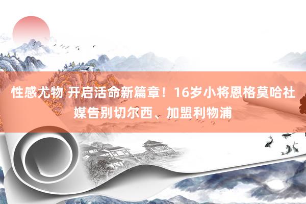 性感尤物 开启活命新篇章！16岁小将恩格莫哈社媒告别切尔西、加盟利物浦