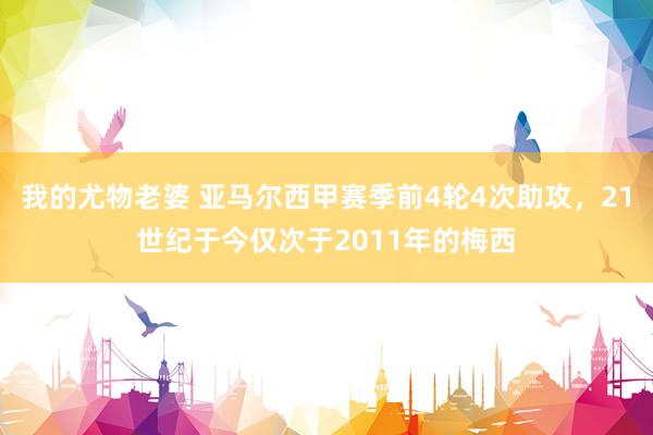 我的尤物老婆 亚马尔西甲赛季前4轮4次助攻，21世纪于今仅次于2011年的梅西