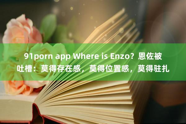 91porn app Where is Enzo？恩佐被吐槽：莫得存在感，莫得位置感，莫得驻扎