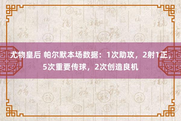 尤物皇后 帕尔默本场数据：1次助攻，2射1正，5次重要传球，2次创造良机