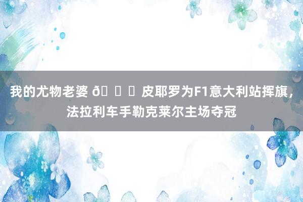 我的尤物老婆 🏁皮耶罗为F1意大利站挥旗,法拉利车手勒克莱尔主场夺冠