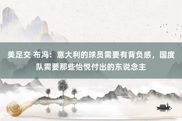 美足交 布冯：意大利的球员需要有背负感，国度队需要那些怡悦付出的东说念主