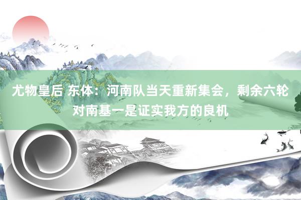 尤物皇后 东体：河南队当天重新集会，剩余六轮对南基一是证实我方的良机