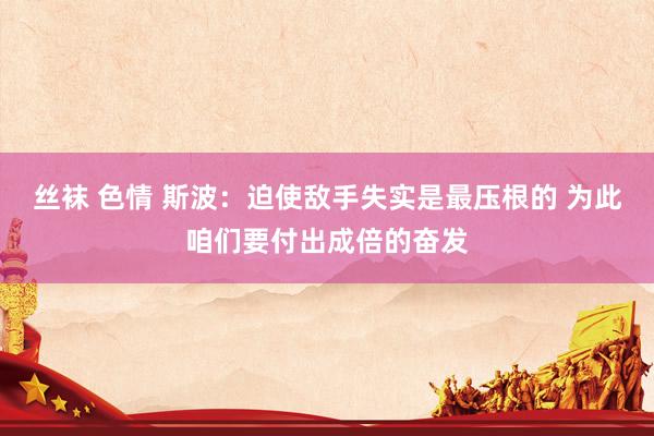 丝袜 色情 斯波：迫使敌手失实是最压根的 为此咱们要付出成倍的奋发