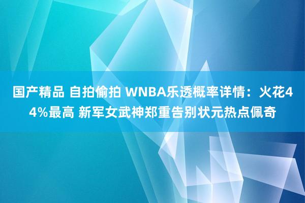 国产精品 自拍偷拍 WNBA乐透概率详情：火花44%最高 新军女武神郑重告别状元热点佩奇