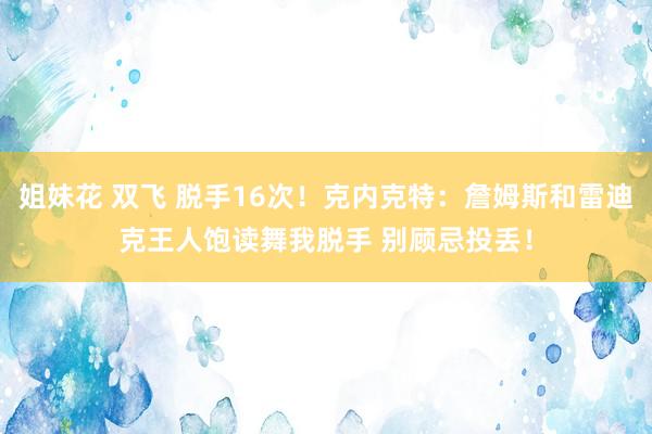 姐妹花 双飞 脱手16次！克内克特：詹姆斯和雷迪克王人饱读舞我脱手 别顾忌投丢！