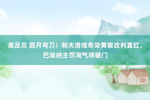 美足交 圆月弯刀！帕夫洛维奇染黄被改判直红，巴埃纳主罚淘气球破门
