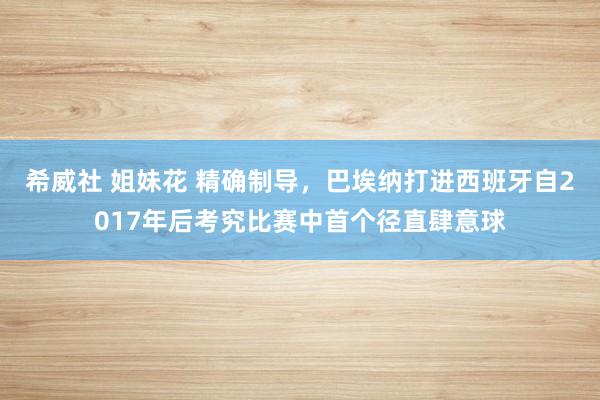 希威社 姐妹花 精确制导，巴埃纳打进西班牙自2017年后考究比赛中首个径直肆意球