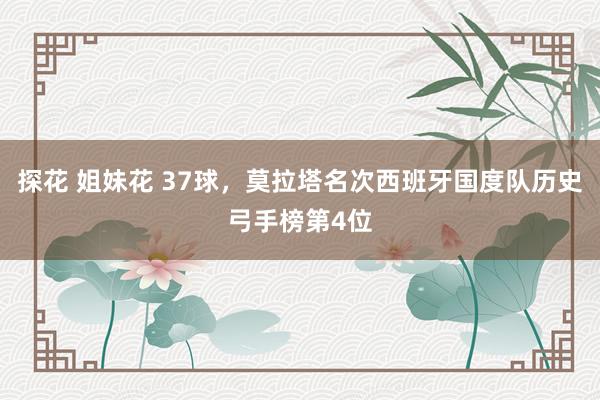 探花 姐妹花 37球，莫拉塔名次西班牙国度队历史弓手榜第4位
