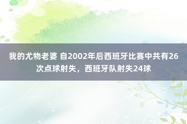 我的尤物老婆 自2002年后西班牙比赛中共有26次点球射失，西班牙队射失24球