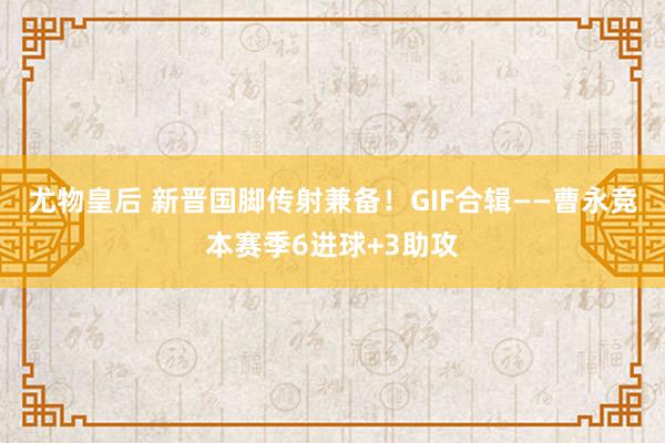 尤物皇后 新晋国脚传射兼备！GIF合辑——曹永竞本赛季6进球+3助攻