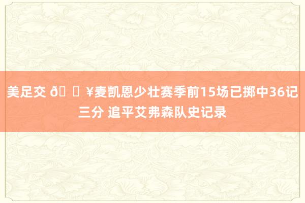 美足交 🔥麦凯恩少壮赛季前15场已掷中36记三分 追平艾弗森队史记录