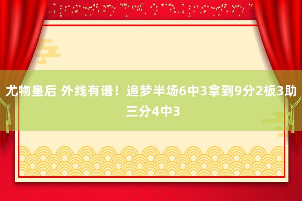 尤物皇后 外线有谱！追梦半场6中3拿到9分2板3助 三分4中3