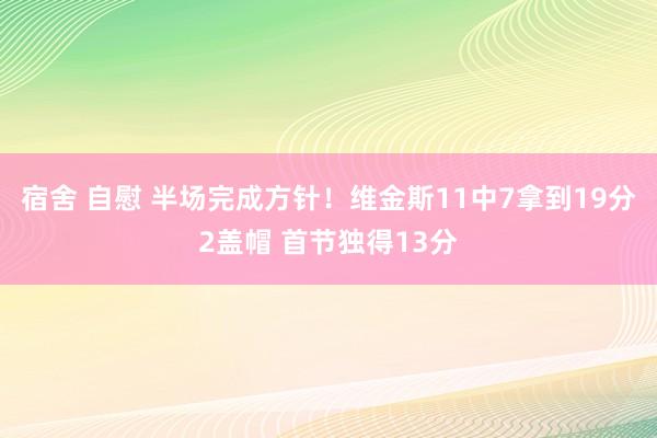 宿舍 自慰 半场完成方针！维金斯11中7拿到19分2盖帽 首节独得13分