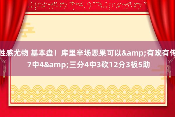 性感尤物 基本盘！库里半场恶果可以&有攻有传 7中4&三分4中3砍12分3板5助