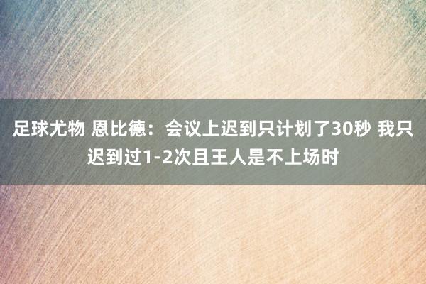 足球尤物 恩比德：会议上迟到只计划了30秒 我只迟到过1-2次且王人是不上场时