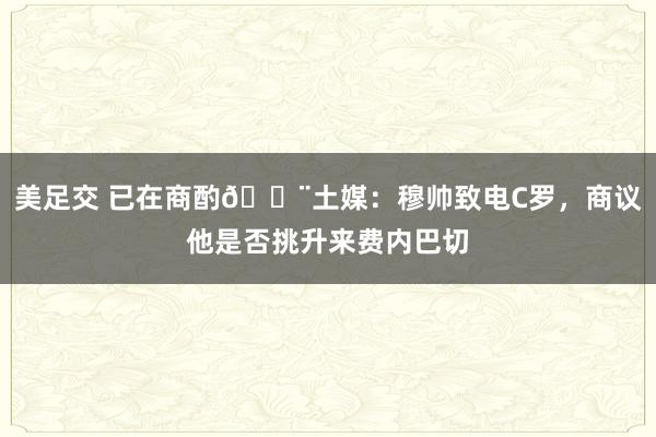 美足交 已在商酌🚨土媒：穆帅致电C罗，商议他是否挑升来费内巴切