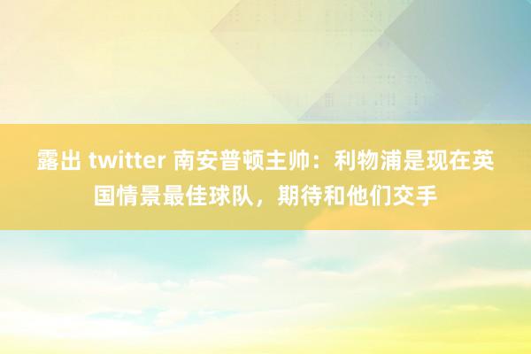露出 twitter 南安普顿主帅：利物浦是现在英国情景最佳球队，期待和他们交手