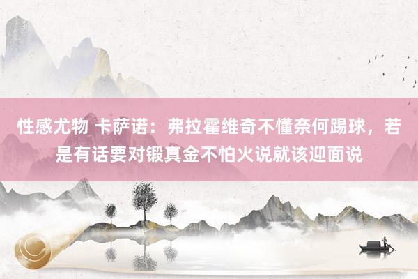性感尤物 卡萨诺：弗拉霍维奇不懂奈何踢球，若是有话要对锻真金不怕火说就该迎面说