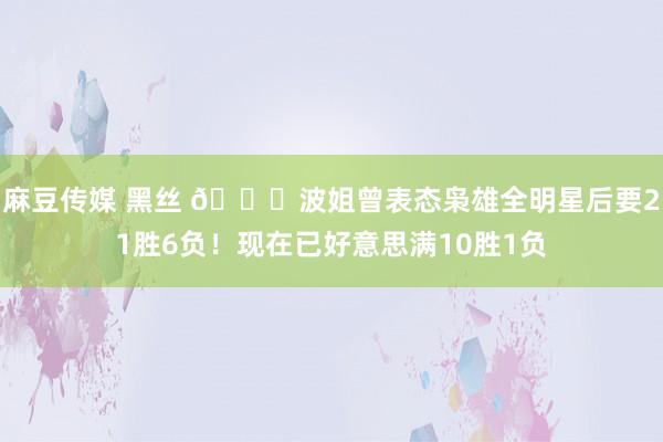 麻豆传媒 黑丝 👀波姐曾表态枭雄全明星后要21胜6负！现在已好意思满10胜1负