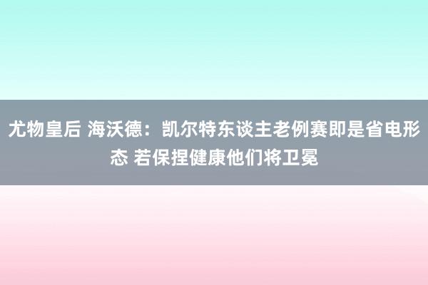 尤物皇后 海沃德：凯尔特东谈主老例赛即是省电形态 若保捏健康他们将卫冕