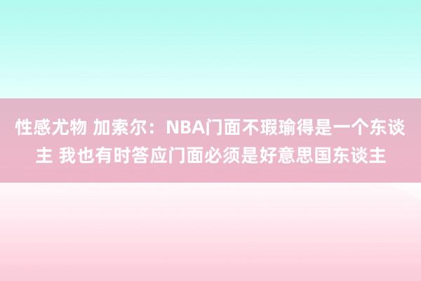 性感尤物 加索尔：NBA门面不瑕瑜得是一个东谈主 我也有时答应门面必须是好意思国东谈主