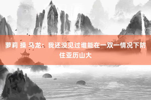 萝莉 操 马龙：我还没见过谁能在一双一情况下防住亚历山大