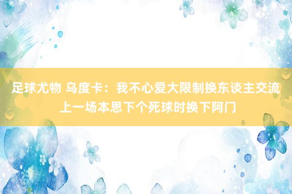 足球尤物 乌度卡：我不心爱大限制换东谈主交流 上一场本思下个死球时换下阿门