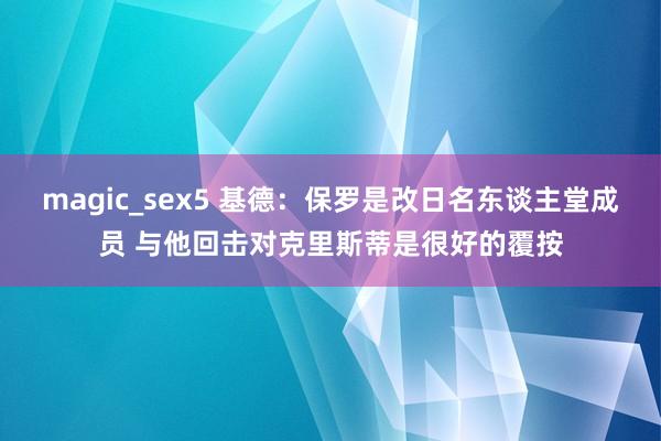 magic_sex5 基德:保罗是改日名东谈主堂成员 与他回击对克里斯蒂是很好的覆按