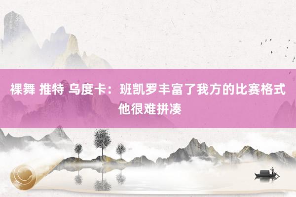 裸舞 推特 乌度卡：班凯罗丰富了我方的比赛格式 他很难拼凑