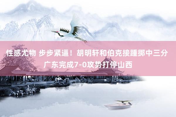 性感尤物 步步紧逼！胡明轩和伯克接踵掷中三分 广东完成7-0攻势打停山西