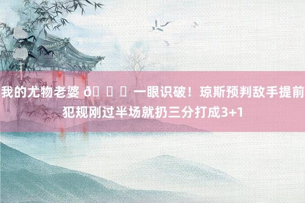我的尤物老婆 😏一眼识破！琼斯预判敌手提前犯规刚过半场就扔三分打成3+1