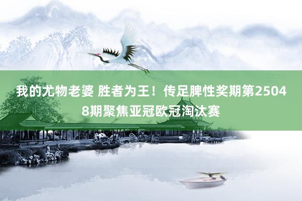 我的尤物老婆 胜者为王！传足脾性奖期第25048期聚焦亚冠欧冠淘汰赛