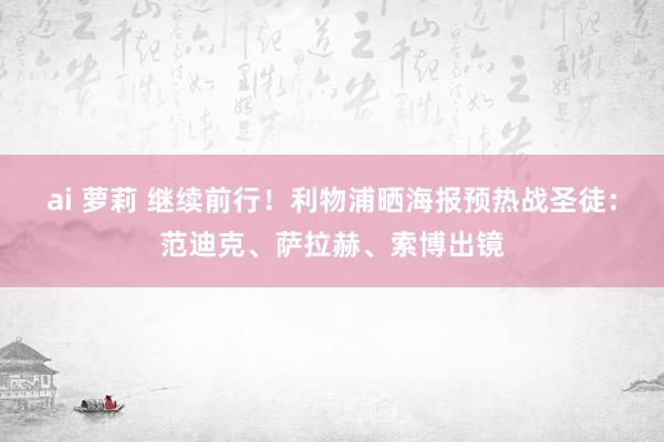 ai 萝莉 继续前行！利物浦晒海报预热战圣徒：范迪克、萨拉赫、索博出镜