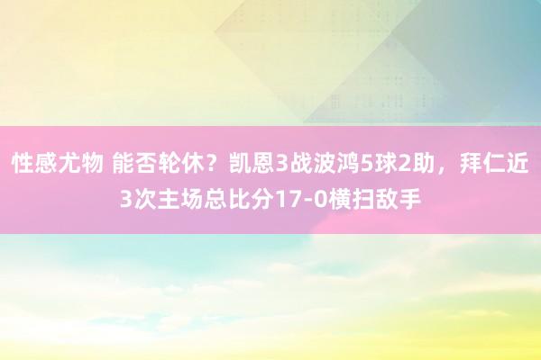 性感尤物 能否轮休？凯恩3战波鸿5球2助，拜仁近3次主场总比分17-0横扫敌手