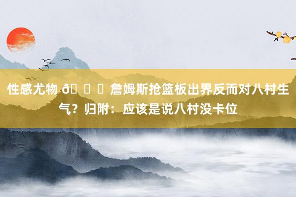 性感尤物 👀詹姆斯抢篮板出界反而对八村生气？归附：应该是说八村没卡位