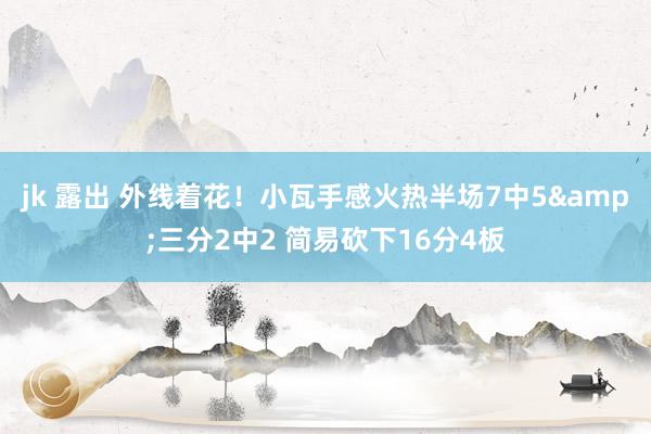 jk 露出 外线着花！小瓦手感火热半场7中5&三分2中2 简易砍下16分4板