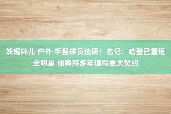 妖媚婷儿 户外 手捏球员选项！名记：哈登已重返全明星 他降薪多年值得更大契约