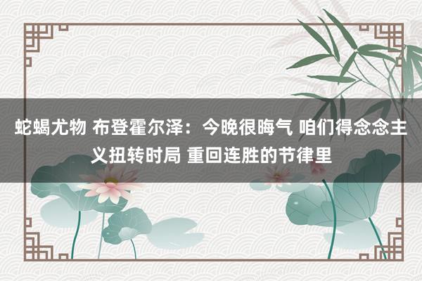 蛇蝎尤物 布登霍尔泽：今晚很晦气 咱们得念念主义扭转时局 重回连胜的节律里