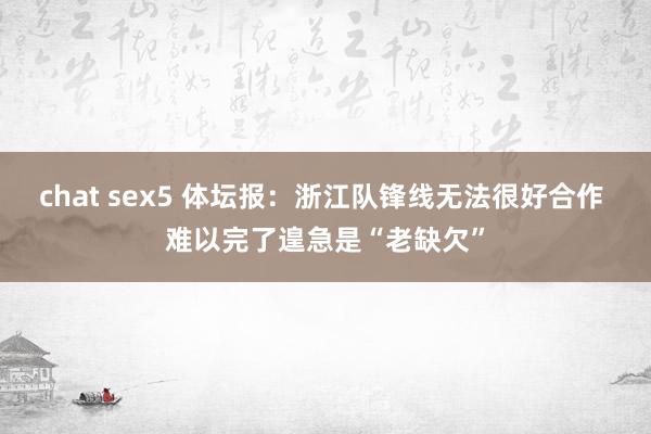 chat sex5 体坛报：浙江队锋线无法很好合作 难以完了遑急是“老缺欠”