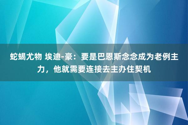 蛇蝎尤物 埃迪-豪：要是巴恩斯念念成为老例主力，他就需要连接去主办住契机