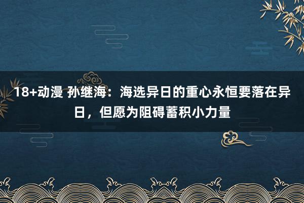 18+动漫 孙继海：海选异日的重心永恒要落在异日，但愿为阻碍蓄积小力量