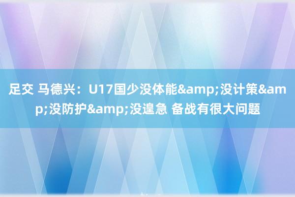 足交 马德兴：U17国少没体能&没计策&没防护&没遑急 备战有很大问题