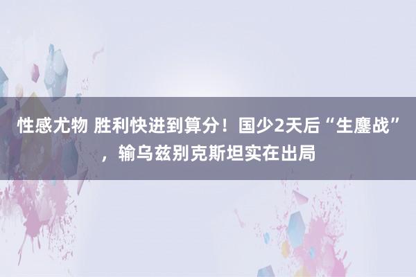 性感尤物 胜利快进到算分！国少2天后“生鏖战”，输乌兹别克斯坦实在出局