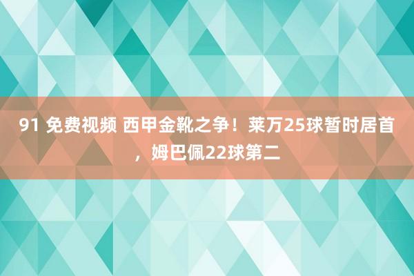 91 免费视频 西甲金靴之争！莱万25球暂时居首，姆巴佩22球第二